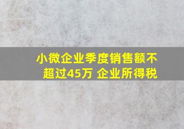 小微企业季度销售额不超过45万 企业所得税